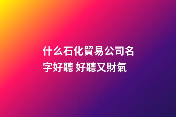 什么石化貿易公司名字好聽 好聽又財氣-第1張-公司起名-玄機派